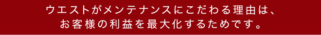 ウエストがメンテナンスにこだわる理由は、お客様の利益を最大化するためです。